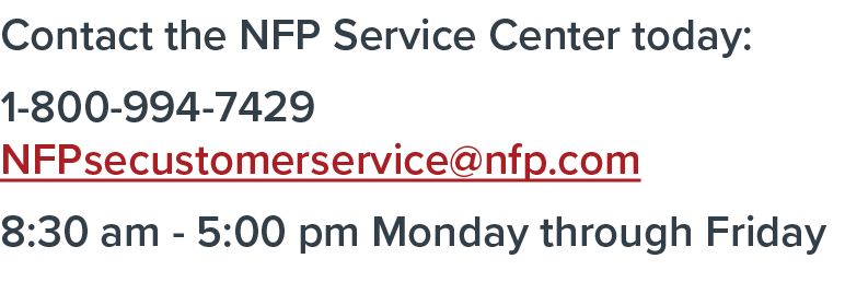 Contact the NFP Service Center today: 1-800-994-7429 NFPsecustomerservice@nfp.com 8:30 am - 5:00 pm Monday through Fr...